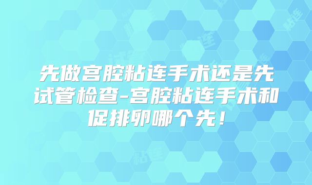 先做宫腔粘连手术还是先试管检查-宫腔粘连手术和促排卵哪个先！