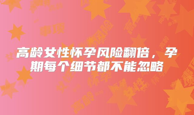 高龄女性怀孕风险翻倍,孕期每个细节都不能忽略