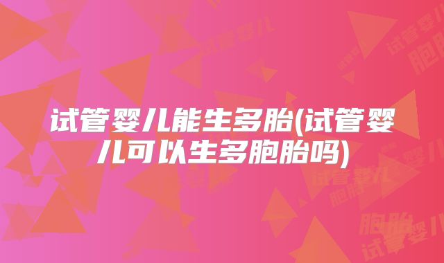 试管婴儿能生多胎(试管婴儿可以生多胞胎吗)