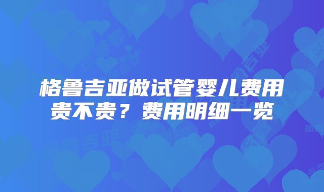 格鲁吉亚做试管婴儿费用贵不贵?费用明细一览