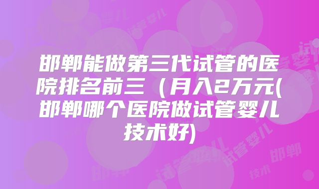 邯郸能做第三代试管的医院排名前三（月入2万元(邯郸哪个医院做试管婴儿技术好)