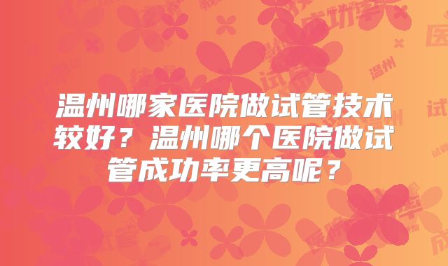 温州哪家医院做试管技术较好?温州哪个医院做试管成功率更高呢?