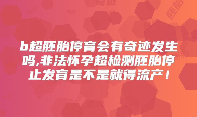 b超胚胎停育会有奇迹发生吗,非法怀孕超检测胚胎停止发育是不是就得流产!