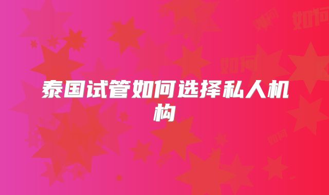 泰国试管如何选择私人机构