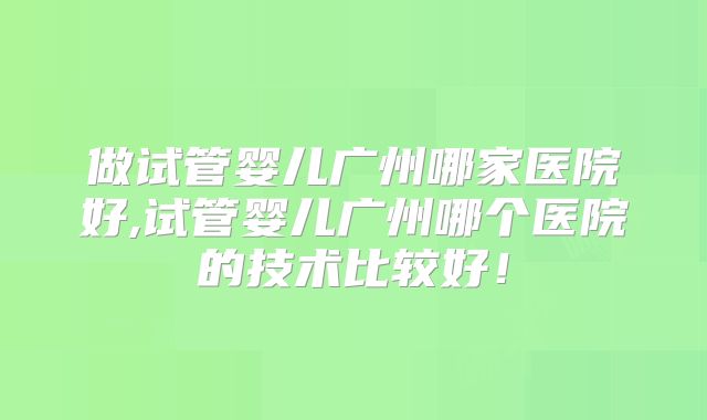做试管婴儿广州哪家医院好,试管婴儿广州哪个医院的技术比较好!