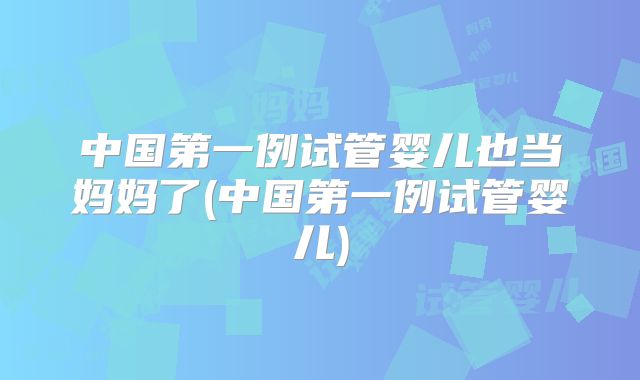 中国第一例试管婴儿也当妈妈了(中国第一例试管婴儿)