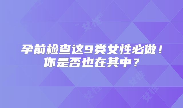 孕前检查这9类女性必做！你是否也在其中？