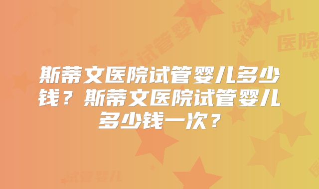斯蒂文医院试管婴儿多少钱？斯蒂文医院试管婴儿多少钱一次？