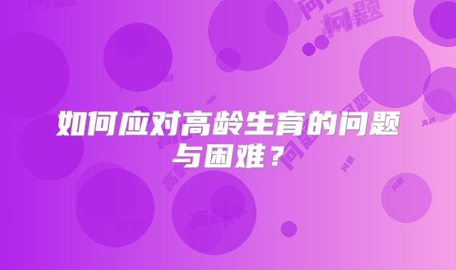 如何应对高龄生育的问题与困难？
