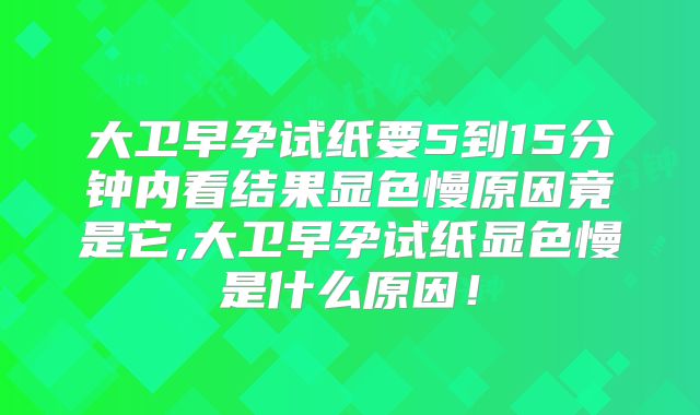 大卫早孕试纸要5到15分钟内看结果显色慢原因竟是它,大卫早孕试纸显色慢是什么原因!