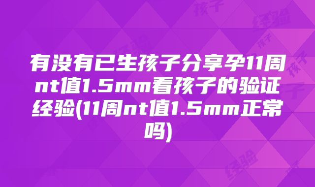 有没有已生孩子分享孕11周nt值1.5mm看孩子的验证经验(11周nt值1.5mm正常吗)