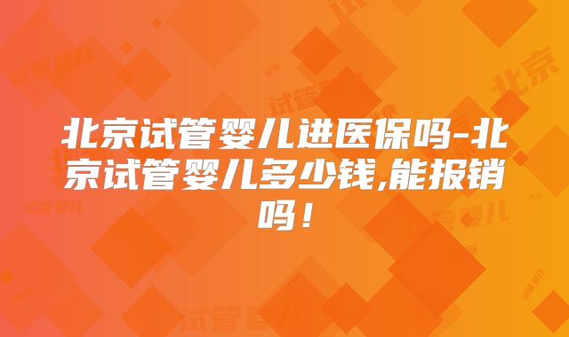 北京试管婴儿进医保吗-北京试管婴儿多少钱,能报销吗！