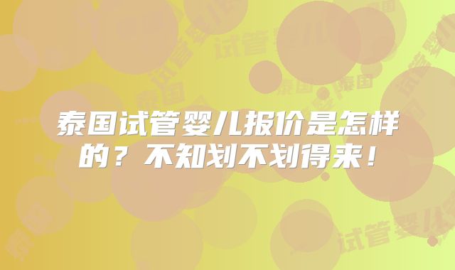 泰国试管婴儿报价是怎样的？不知划不划得来！