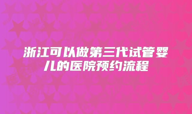 浙江可以做第三代试管婴儿的医院预约流程