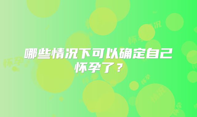 哪些情况下可以确定自己怀孕了？