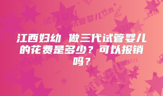 江西妇幼 做三代试管婴儿的花费是多少?可以报销吗?