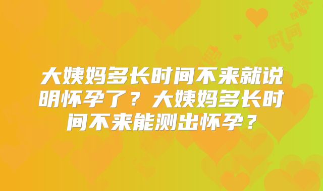 大姨妈多长时间不来就说明怀孕了?大姨妈多长时间不来能测出怀孕?