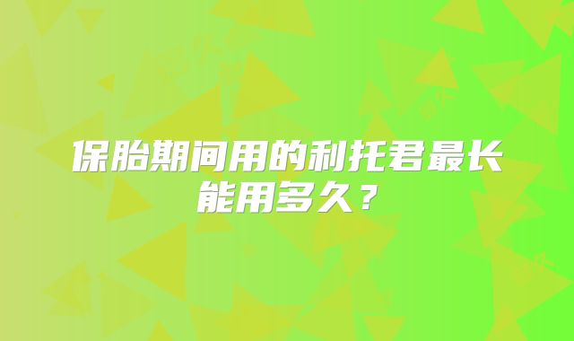 保胎期间用的利托君最长能用多久？
