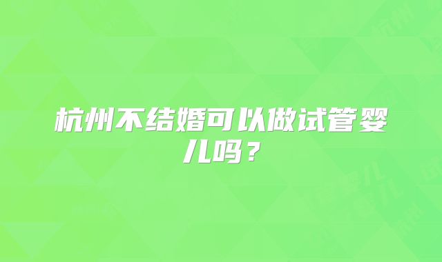 杭州不结婚可以做试管婴儿吗？
