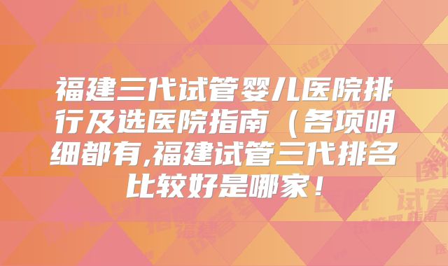 福建三代试管婴儿医院排行及选医院指南(各项明细都有,福建试管三代排名比较好是哪家!
