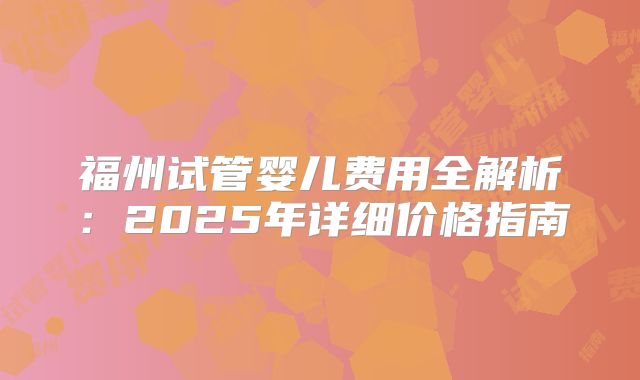 福州试管婴儿费用全解析：2025年详细价格指南