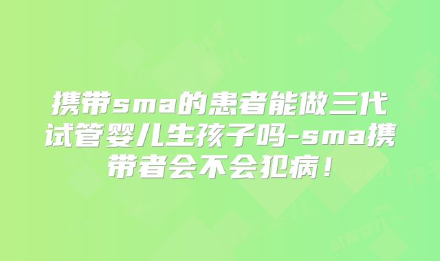 携带sma的患者能做三代试管婴儿生孩子吗-sma携带者会不会犯病!