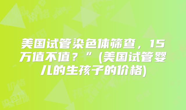 美国试管染色体筛查,15万值不值?”(美国试管婴儿的生孩子的价格)