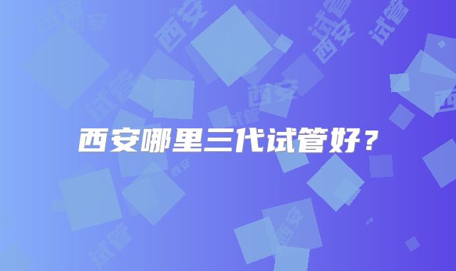 西安哪里三代试管好？