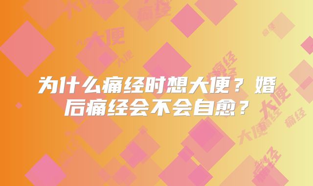 为什么痛经时想大便?婚后痛经会不会自愈?
