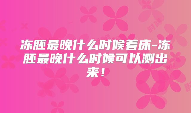 冻胚最晚什么时候着床-冻胚最晚什么时候可以测出来!