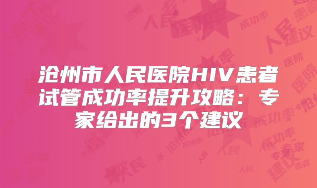 沧州市人民医院HIV患者试管成功率提升攻略：专家给出的3个建议