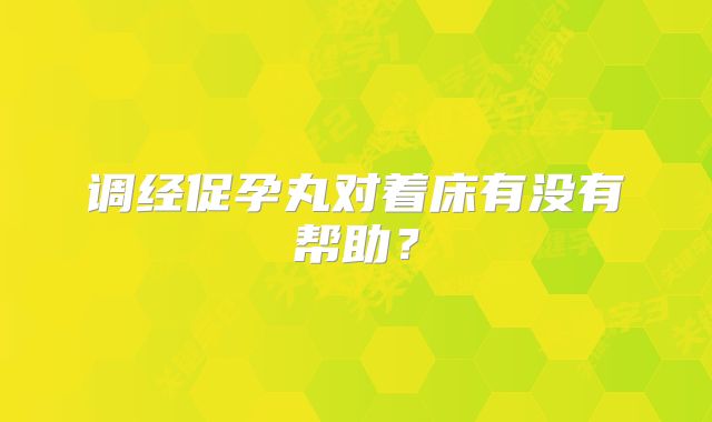 调经促孕丸对着床有没有帮助?