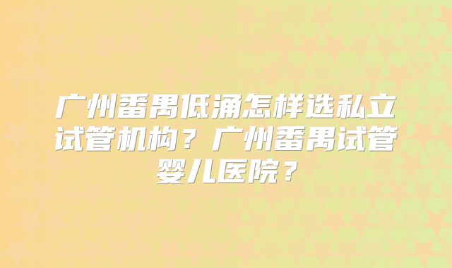 广州番禺低涌怎样选私立试管机构?广州番禺试管婴儿医院?