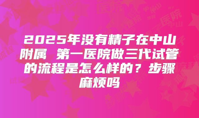 2025年没有精子在中山附属 第一医院做三代试管的流程是怎么样的?步骤麻烦吗