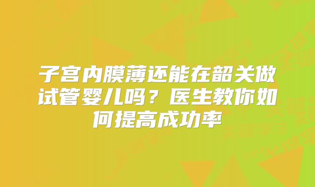 子宫内膜薄还能在韶关做试管婴儿吗？医生教你如何提高成功率