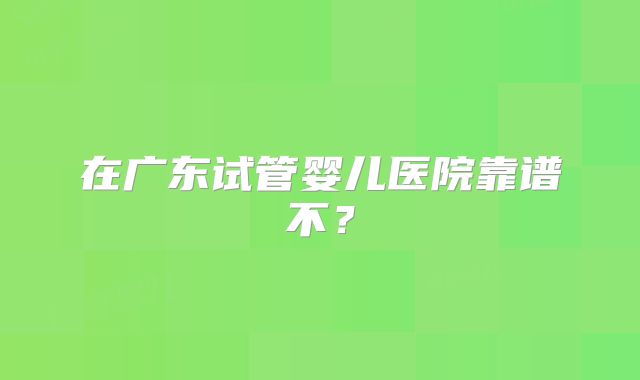 在广东试管婴儿医院靠谱不？