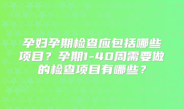 孕妇孕期检查应包括哪些项目?孕期1-40周需要做的检查项目有哪些?