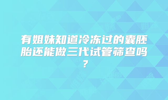 有姐妹知道冷冻过的囊胚胎还能做三代试管筛查吗?