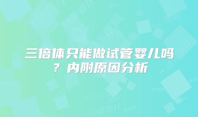 三倍体只能做试管婴儿吗？内附原因分析