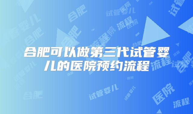 合肥可以做第三代试管婴儿的医院预约流程