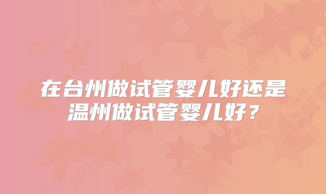 在台州做试管婴儿好还是温州做试管婴儿好?