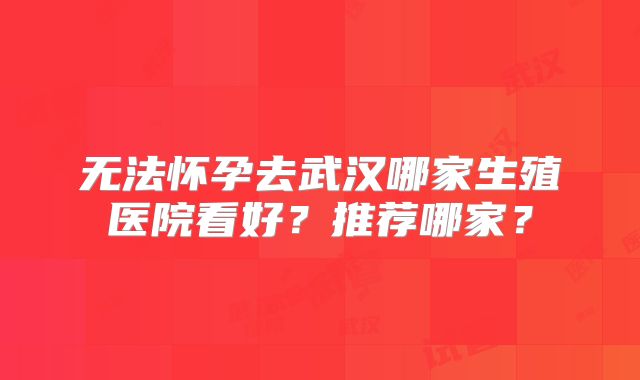 无法怀孕去武汉哪家生殖医院看好？推荐哪家？