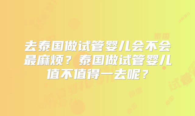 去泰国做试管婴儿会不会最麻烦？泰国做试管婴儿值不值得一去呢？