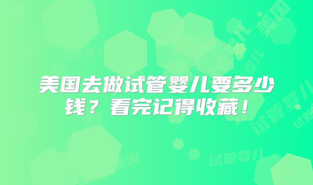 美国去做试管婴儿要多少钱?看完记得收藏!