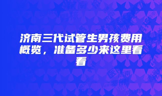 济南三代试管生男孩费用概览，准备多少来这里看看