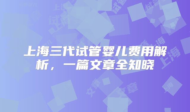 上海三代试管婴儿费用解析，一篇文章全知晓