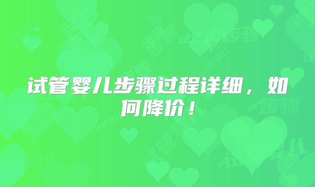 试管婴儿步骤过程详细,如何降价!