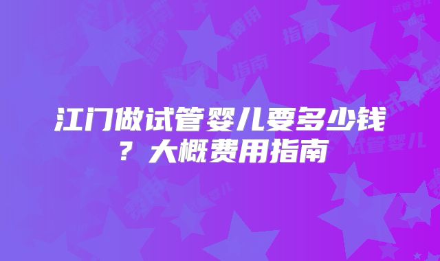 江门做试管婴儿要多少钱？大概费用指南