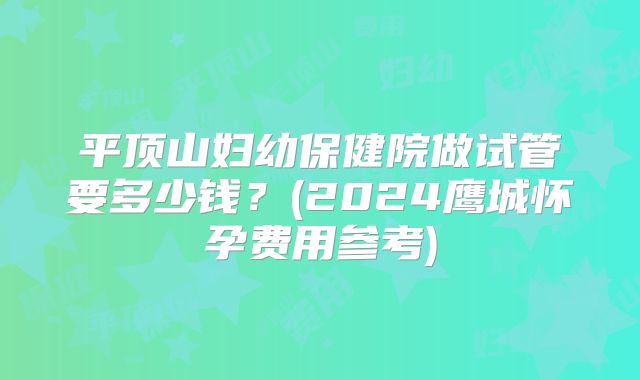 平顶山妇幼保健院做试管要多少钱?(2024鹰城怀孕费用参考)