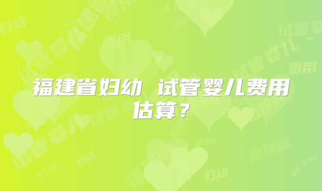 福建省妇幼 试管婴儿费用估算?